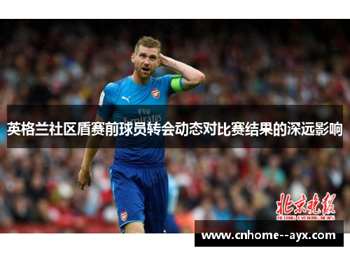 英格兰社区盾赛前球员转会动态对比赛结果的深远影响 英格兰社区盾赛前球员转会动态对比赛结果的深远影响