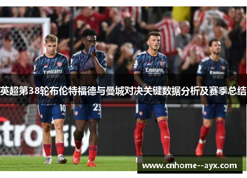 英超第38轮布伦特福德与曼城对决关键数据分析及赛季总结 英超第38轮布伦特福德与曼城对决关键数据分析及赛季总结