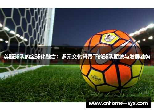 英超球队的全球化融合:多元文化背景下的球队面貌与发展趋势 英超球队的全球化融合:多元文化背景下的球队面貌与发展趋势