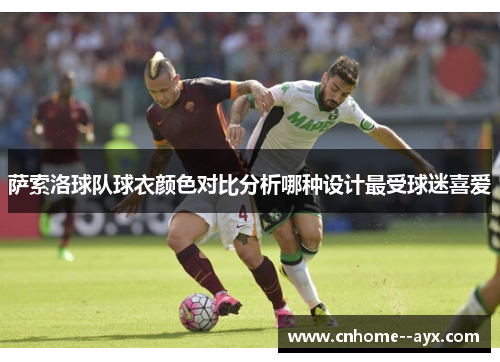 萨索洛球队球衣颜色对比分析哪种设计最受球迷喜爱 萨索洛球队球衣颜色对比分析哪种设计最受球迷喜爱