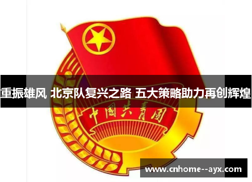 重振雄风 北京队复兴之路 五大策略助力再创辉煌 重振雄风 北京队复兴之路 五大策略助力再创辉煌