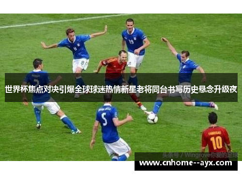 世界杯焦点对决引爆全球球迷热情新星老将同台书写历史悬念升级夜 世界杯焦点对决引爆全球球迷热情新星老将同台书写历史悬念升级夜