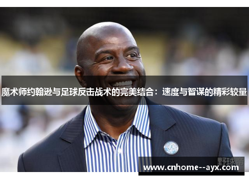 魔术师约翰逊与足球反击战术的完美结合：速度与智谋的精彩较量