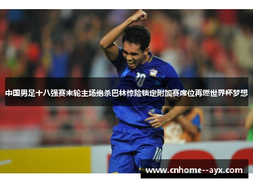 中国男足十八强赛末轮主场绝杀巴林惊险锁定附加赛席位再燃世界杯梦想