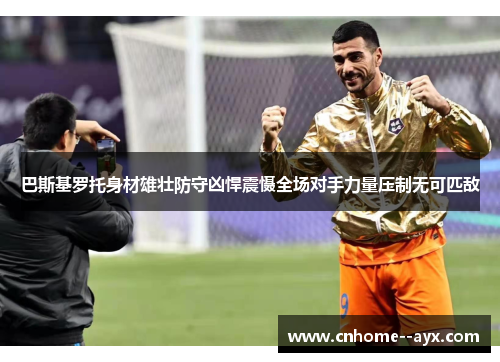 巴斯基罗托身材雄壮防守凶悍震慑全场对手力量压制无可匹敌