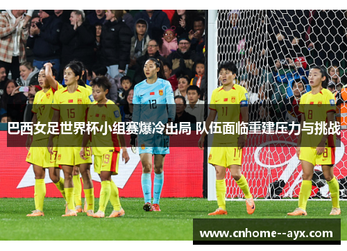 巴西女足世界杯小组赛爆冷出局 队伍面临重建压力与挑战