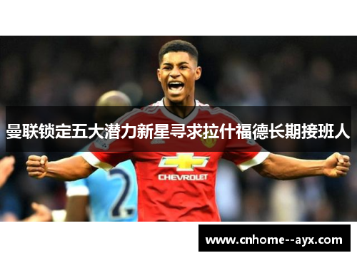曼联锁定五大潜力新星寻求拉什福德长期接班人