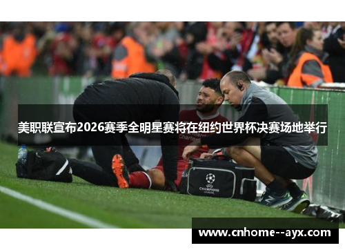 美职联宣布2026赛季全明星赛将在纽约世界杯决赛场地举行