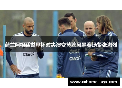 荷兰阿根廷世界杯对决演变黄牌风暴赛场紧张激烈