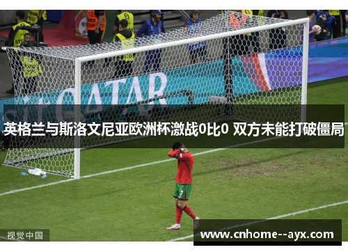 英格兰与斯洛文尼亚欧洲杯激战0比0 双方未能打破僵局
