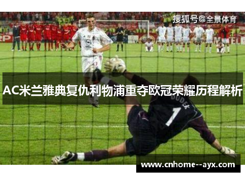 AC米兰雅典复仇利物浦重夺欧冠荣耀历程解析