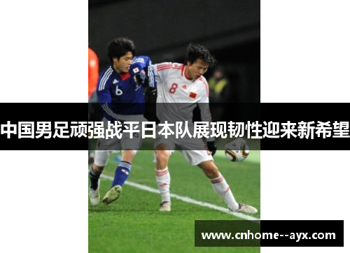 中国男足顽强战平日本队展现韧性迎来新希望