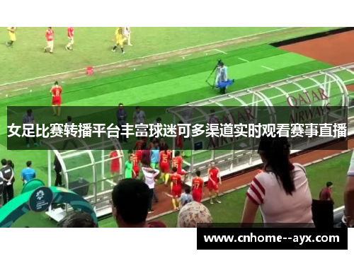 女足比赛转播平台丰富球迷可多渠道实时观看赛事直播
