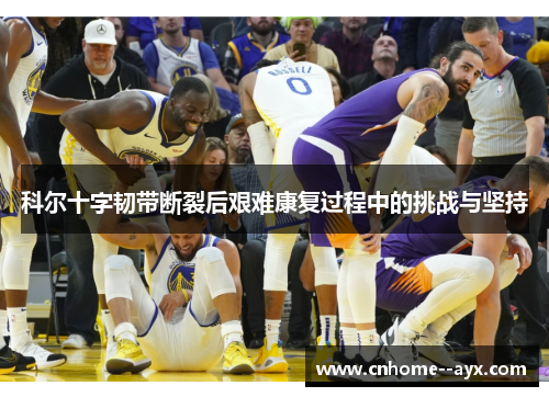 科尔十字韧带断裂后艰难康复过程中的挑战与坚持 科尔十字韧带断裂后艰难康复过程中的挑战与坚持