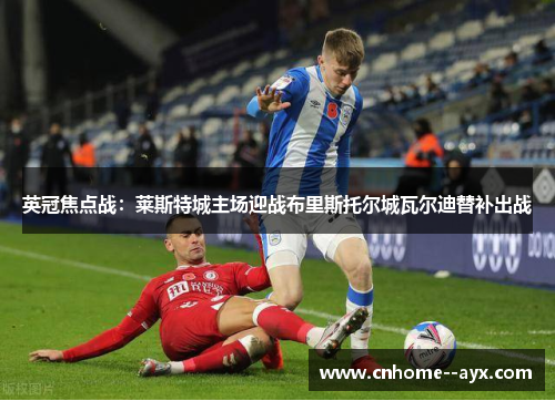 英冠焦点战:莱斯特城主场迎战布里斯托尔城瓦尔迪替补出战 英冠焦点战:莱斯特城主场迎战布里斯托尔城瓦尔迪替补出战