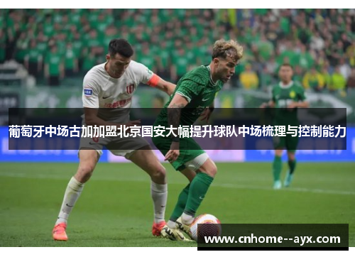 葡萄牙中场古加加盟北京国安大幅提升球队中场梳理与控制能力 葡萄牙中场古加加盟北京国安大幅提升球队中场梳理与控制能力