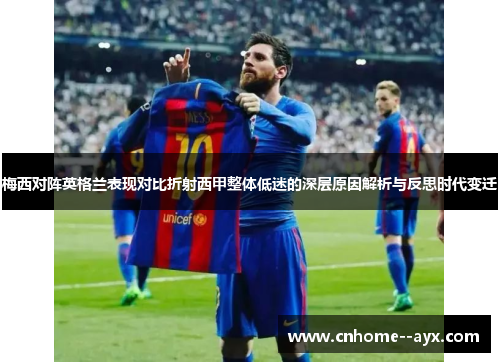梅西对阵英格兰表现对比折射西甲整体低迷的深层原因解析与反思时代变迁 梅西对阵英格兰表现对比折射西甲整体低迷的深层原因解析与反思时代变迁