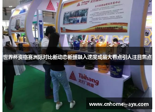 世界杯资格赛洲际对比新动态新援融入速度成最大看点引人注目焦点
