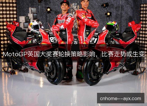 MotoGP英国大奖赛轮换策略影响，比赛走势或生变