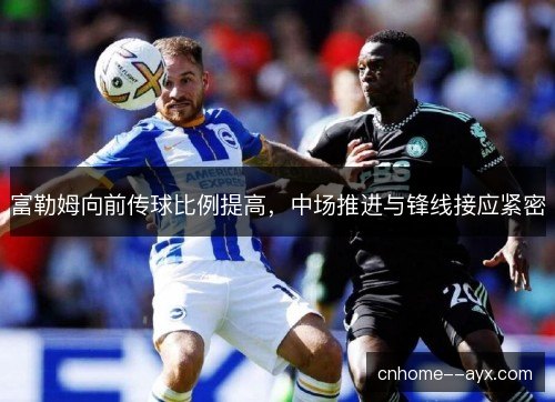 富勒姆向前传球比例提高,中场推进与锋线接应紧密 富勒姆向前传球比例提高,中场推进与锋线接应紧密